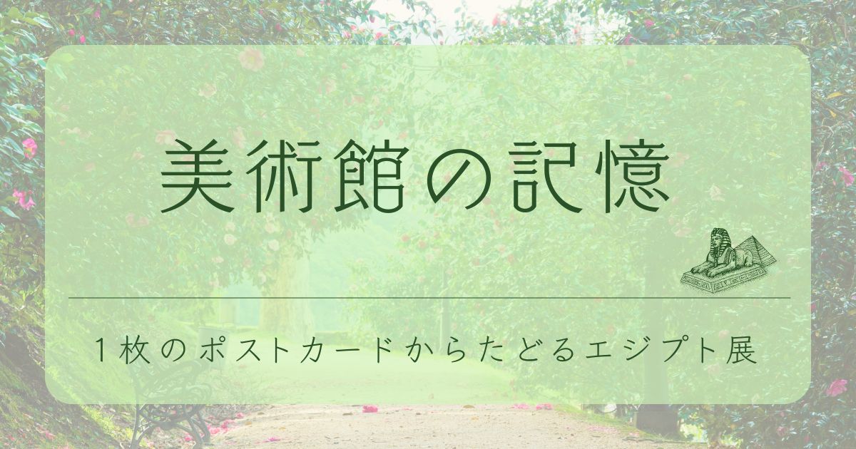 「美術館の記憶 1枚のポストカードからたどるエジプト展」と書かれたアイキャッチ画像と右下にはスフィンクスの線画